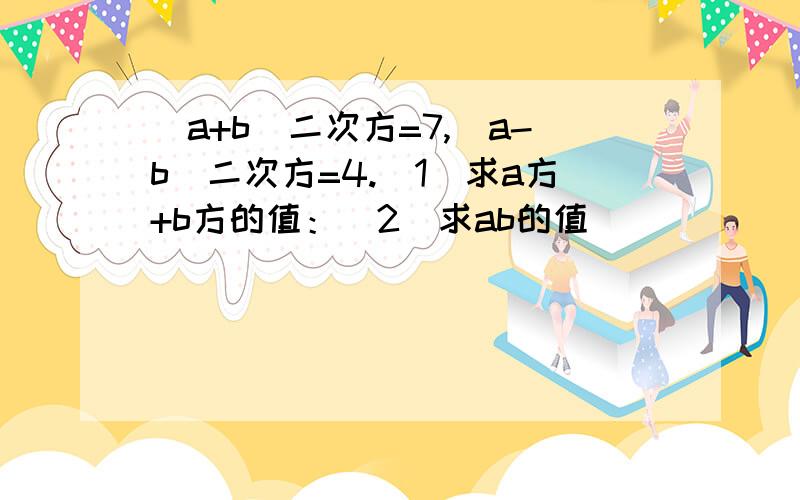 (a+b)二次方=7,（a-b）二次方=4.（1）求a方+b方的值：（2）求ab的值