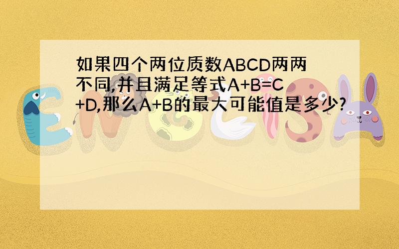 如果四个两位质数ABCD两两不同,并且满足等式A+B=C+D,那么A+B的最大可能值是多少?