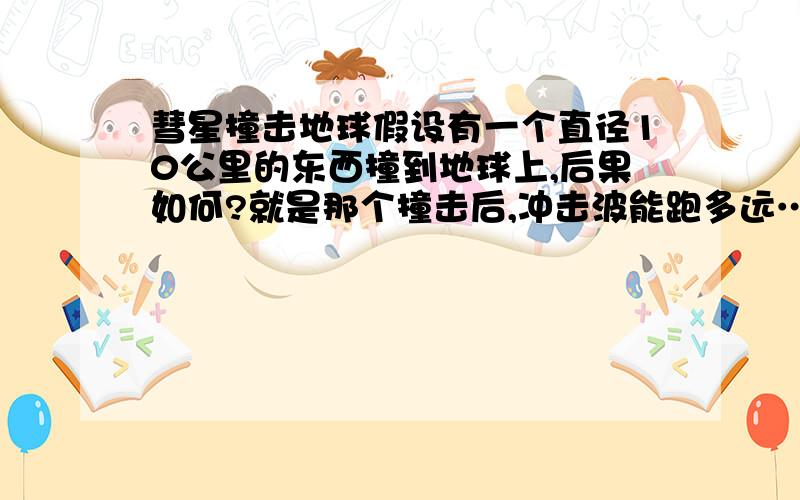 彗星撞击地球假设有一个直径10公里的东西撞到地球上,后果如何?就是那个撞击后,冲击波能跑多远……然后气候会发生什么变化?