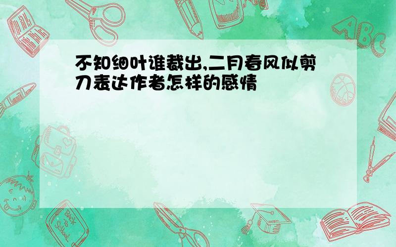 不知细叶谁裁出,二月春风似剪刀表达作者怎样的感情