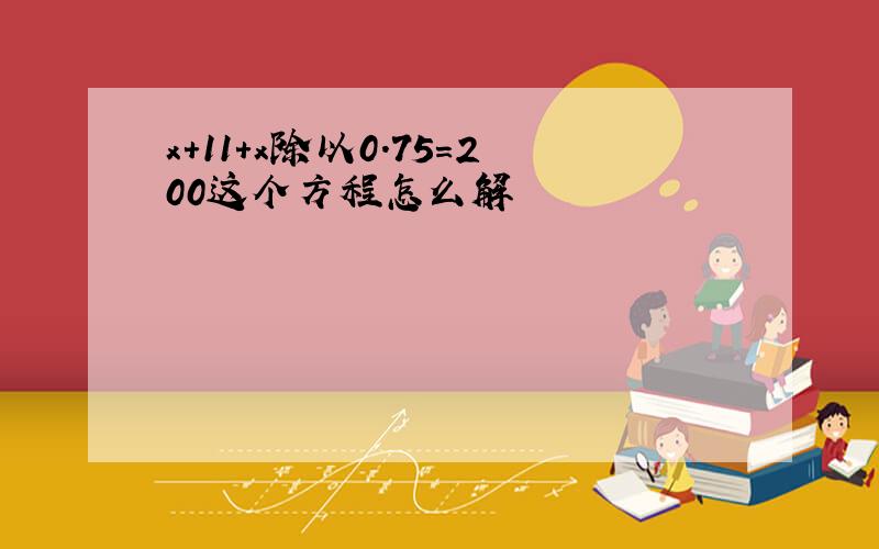 x+11+x除以0.75=200这个方程怎么解