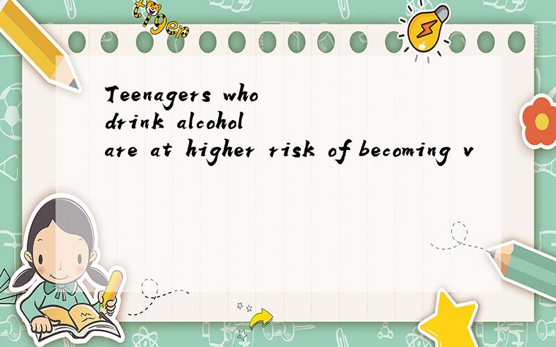 Teenagers who drink alcohol are at higher risk of becoming v