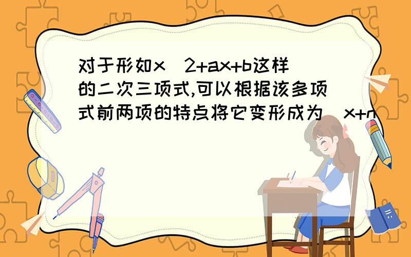 对于形如x^2+ax+b这样的二次三项式,可以根据该多项式前两项的特点将它变形成为（x+n)^2-m的形式,再利用平方差