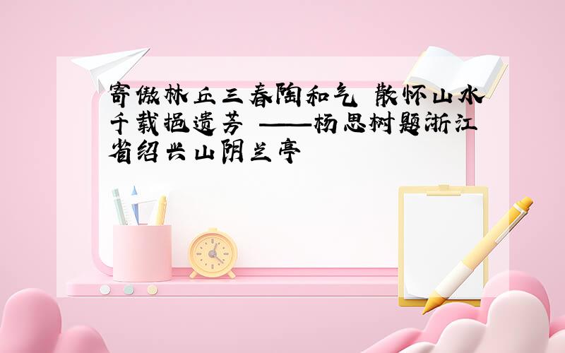 寄傲林丘三春陶和气 散怀山水千载挹遗芳 ——杨思树题浙江省绍兴山阴兰亭