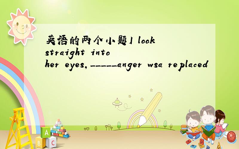 英语的两个小题I look straight into her eyes,_____anger wsa replaced