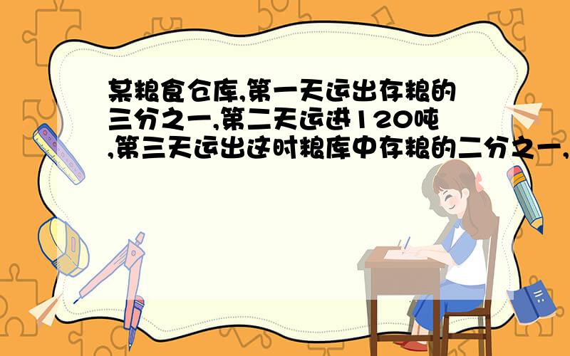 某粮食仓库,第一天运出存粮的三分之一,第二天运进120吨,第三天运出这时粮库中存粮的二分之一,还剩下粮食