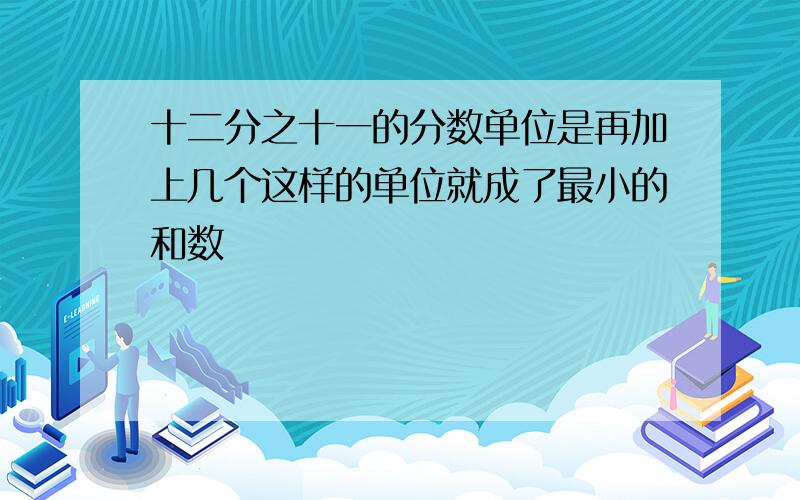 十二分之十一的分数单位是再加上几个这样的单位就成了最小的和数