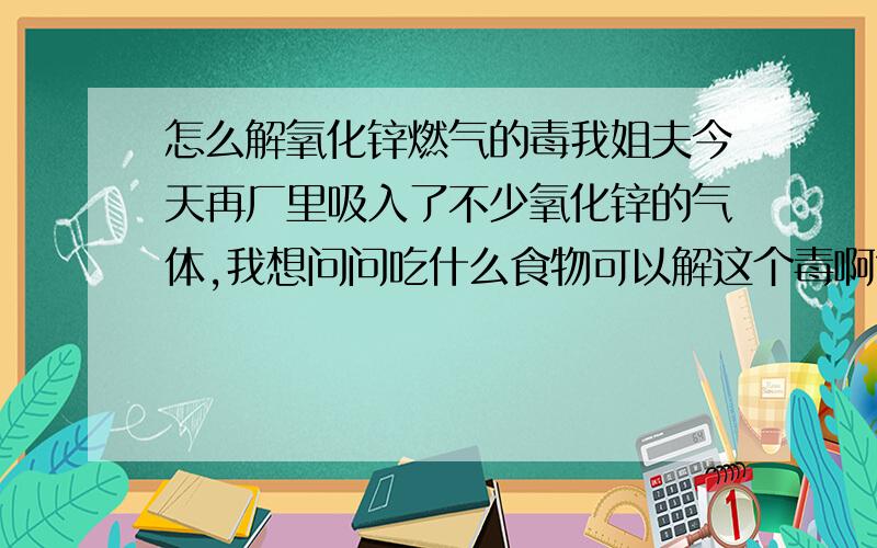 怎么解氧化锌燃气的毒我姐夫今天再厂里吸入了不少氧化锌的气体,我想问问吃什么食物可以解这个毒啊?