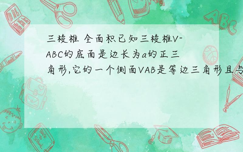 三棱椎 全面积已知三棱椎V-ABC的底面是边长为a的正三角形,它的一个侧面VAB是等边三角形且与底面垂直,求它的全面积