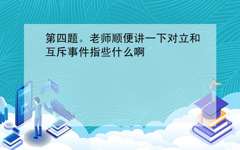 第四题。老师顺便讲一下对立和互斥事件指些什么啊