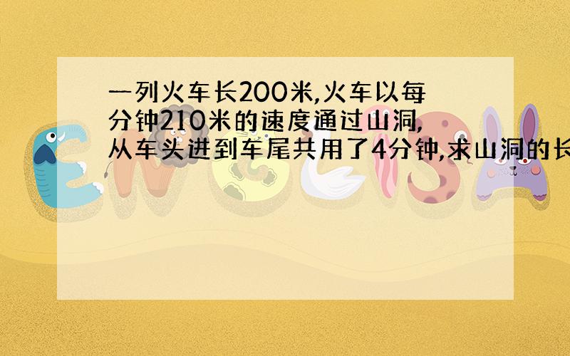 一列火车长200米,火车以每分钟210米的速度通过山洞,从车头进到车尾共用了4分钟,求山洞的长多少米?