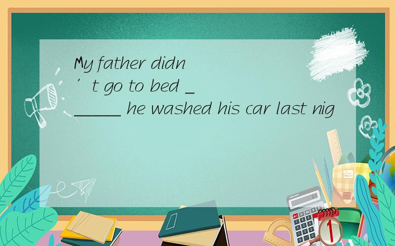 My father didn’t go to bed ______ he washed his car last nig