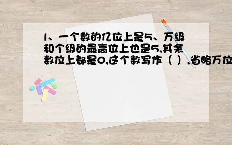 l、一个数的亿位上是5、万级和个级的最高位上也是5,其余数位上都是0,这个数写作（ ）,省略万位后面的尾数是（ ）.