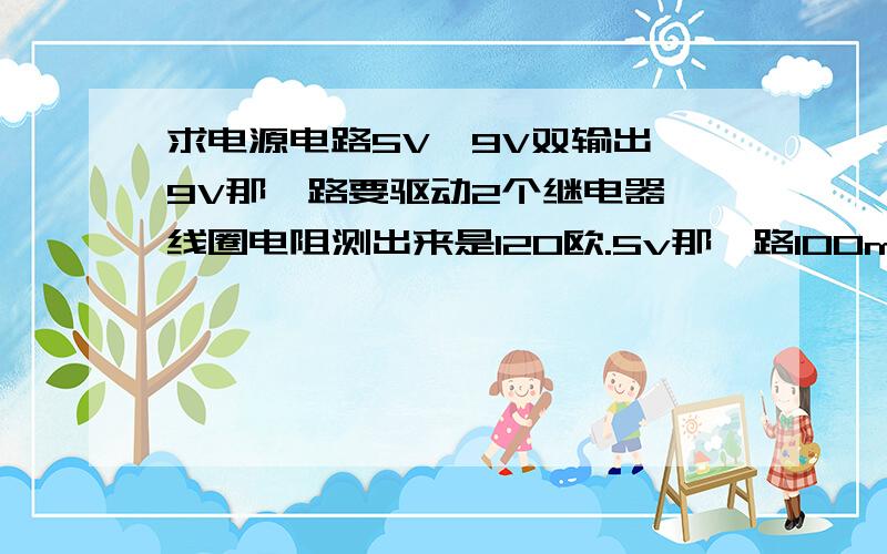 求电源电路5V、9V双输出,9V那一路要驱动2个继电器,线圈电阻测出来是120欧.5v那一路100mA即可.这样的电源能