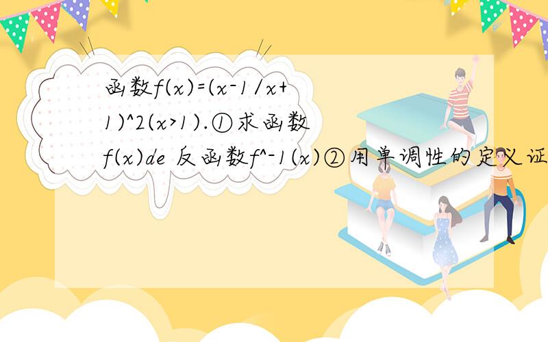 函数f(x)=(x-1/x+1)^2(x>1).①求函数f(x)de 反函数f^-1(x)②用单调性的定义证明f^-1(