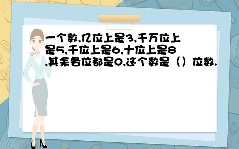 一个数,亿位上是3,千万位上是5,千位上是6,十位上是8,其余各位都是0,这个数是（）位数.