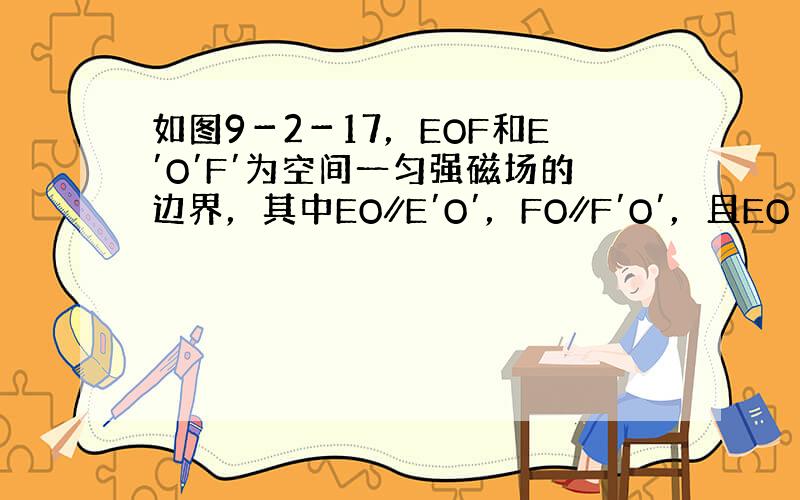 如图9－2－17，EOF和E′O′F′为空间一匀强磁场的边界，其中EO∥E′O′，FO∥F′O′，且EO⊥OF；OO′为