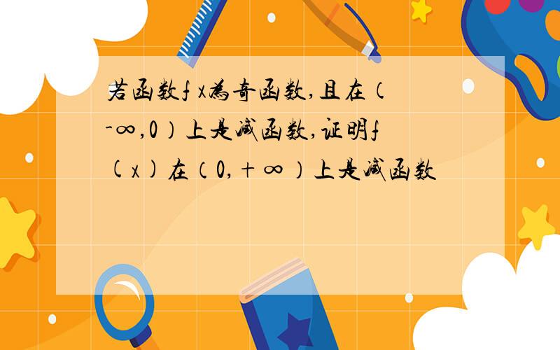 若函数f x为奇函数,且在（-∞,0）上是减函数,证明f(x)在（0,+∞）上是减函数