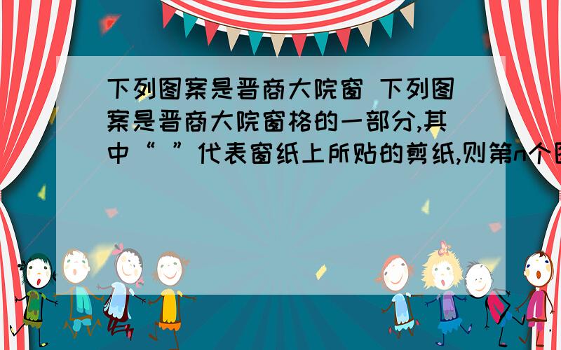 下列图案是晋商大院窗 下列图案是晋商大院窗格的一部分,其中“ ”代表窗纸上所贴的剪纸,则第n个图中所贴剪纸“ ”的个数为