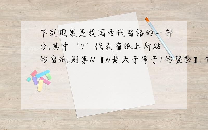 下列图案是我国古代窗格的一部分,其中‘0’代表窗纸上所贴的窗纸,则第N【N是大于等于1的整数】个图