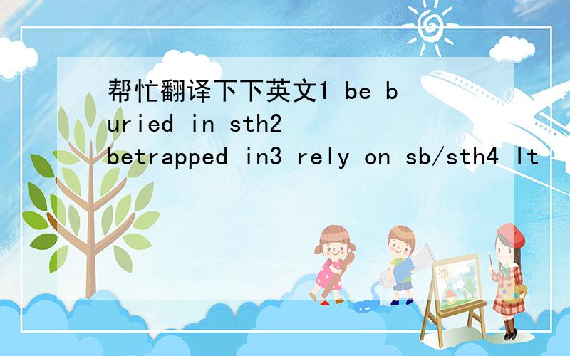 帮忙翻译下下英文1 be buried in sth2 betrapped in3 rely on sb/sth4 It