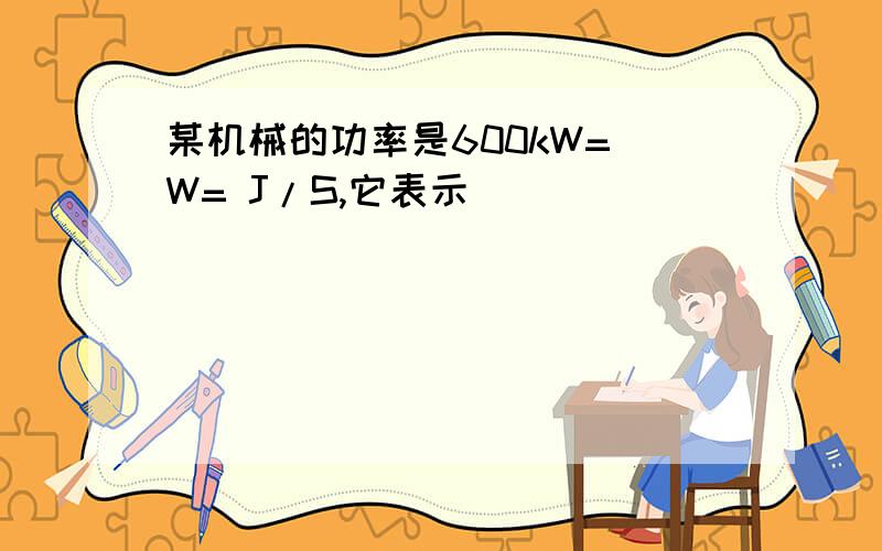 某机械的功率是600kW= W= J/S,它表示