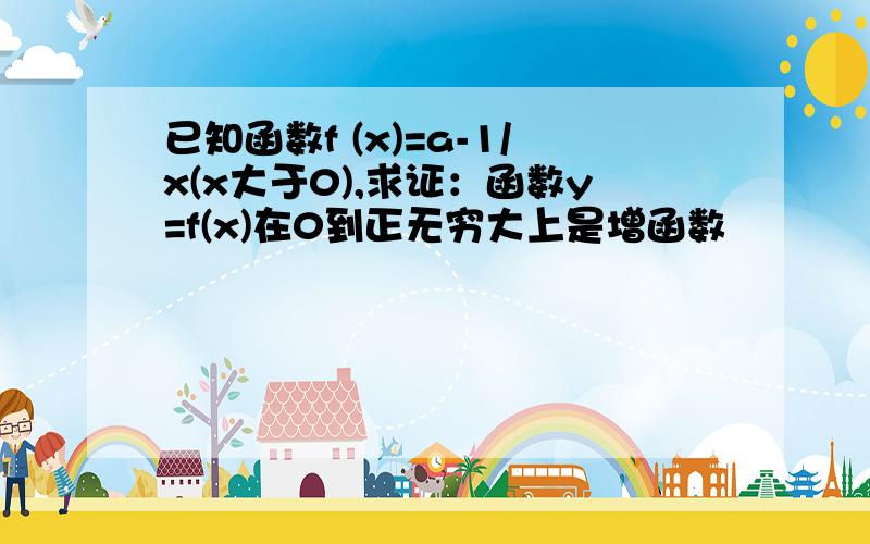 已知函数f (x)=a-1/x(x大于0),求证：函数y=f(x)在0到正无穷大上是增函数