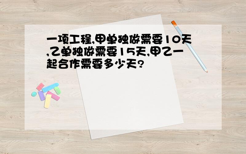 一项工程,甲单独做需要10天,乙单独做需要15天,甲乙一起合作需要多少天?