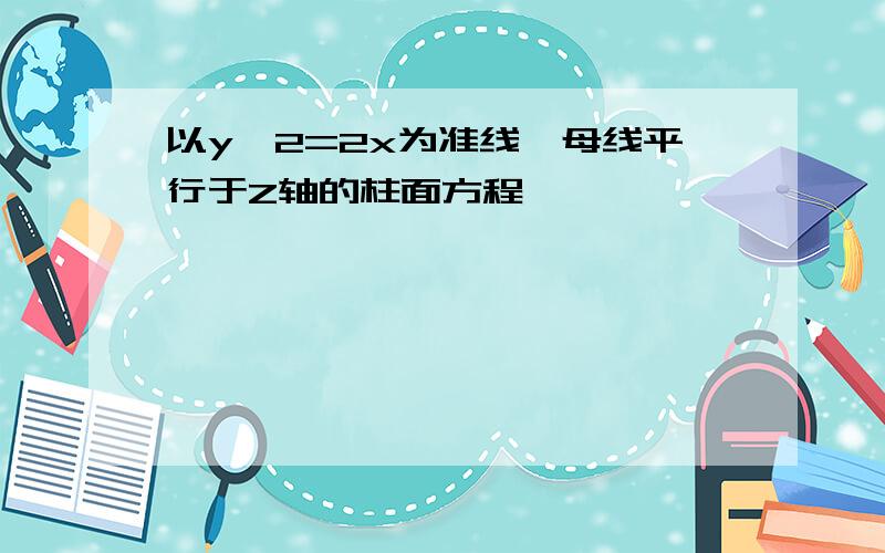 以y^2=2x为准线,母线平行于Z轴的柱面方程