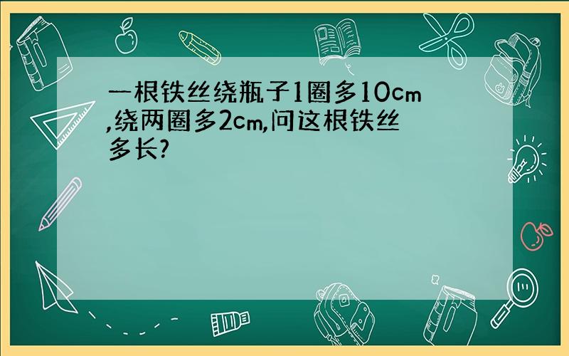 一根铁丝绕瓶子1圈多10cm,绕两圈多2cm,问这根铁丝多长?