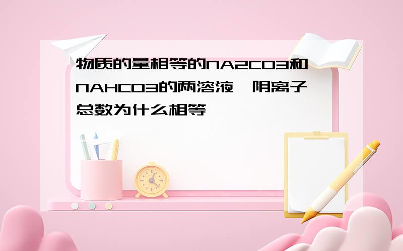 物质的量相等的NA2CO3和NAHCO3的两溶液,阴离子总数为什么相等