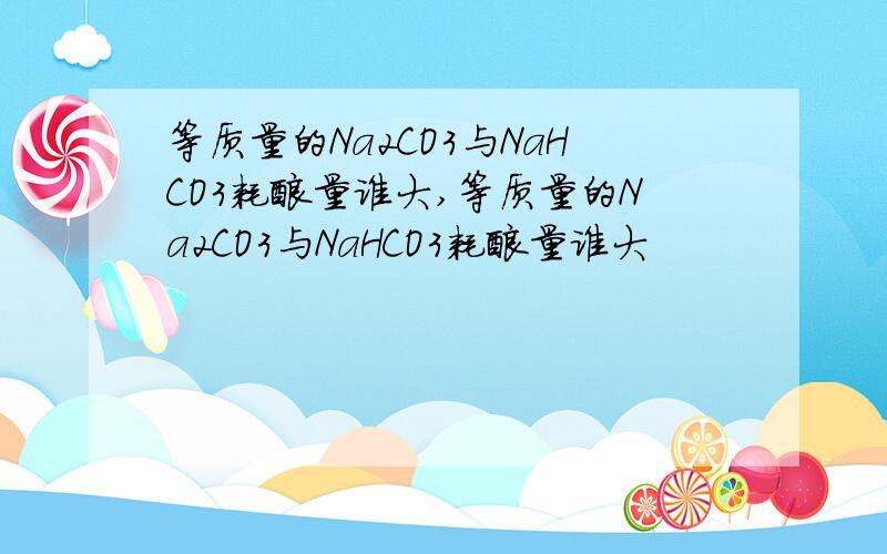 等质量的Na2CO3与NaHCO3耗酸量谁大,等质量的Na2CO3与NaHCO3耗酸量谁大