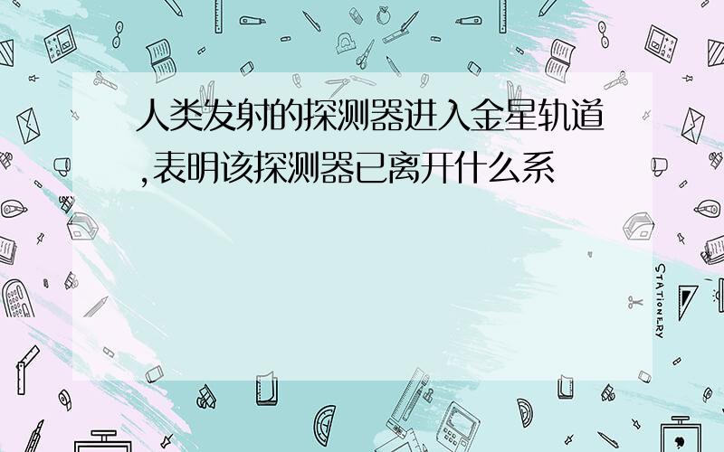 人类发射的探测器进入金星轨道,表明该探测器已离开什么系