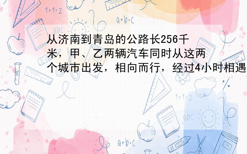 从济南到青岛的公路长256千米，甲、乙两辆汽车同时从这两个城市出发，相向而行，经过4小时相遇．甲汽车每小时行31千米，乙