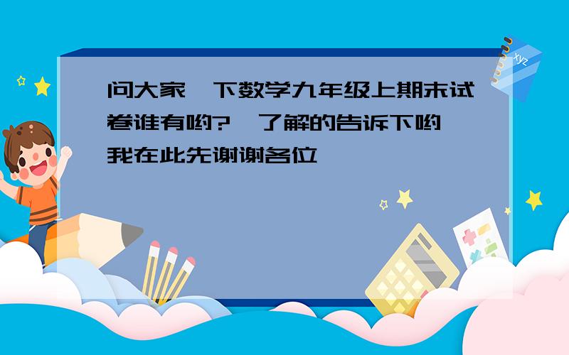 问大家一下数学九年级上期末试卷谁有哟?　了解的告诉下哟,我在此先谢谢各位