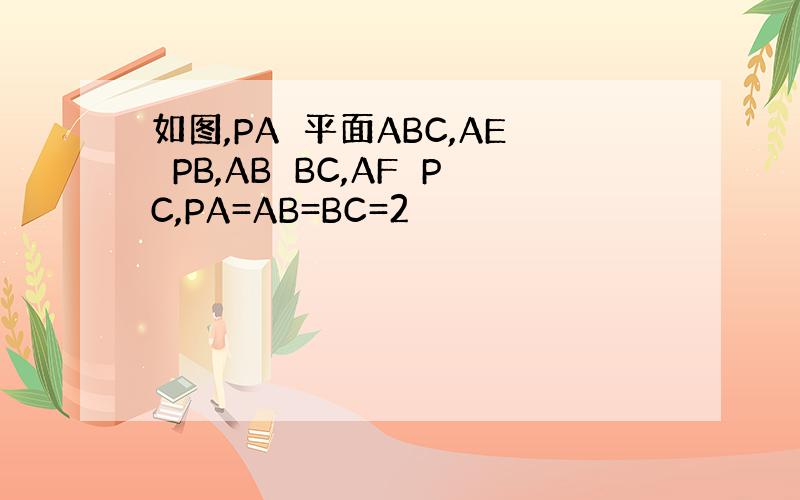 如图,PA⊥平面ABC,AE⊥PB,AB⊥BC,AF⊥PC,PA=AB=BC=2