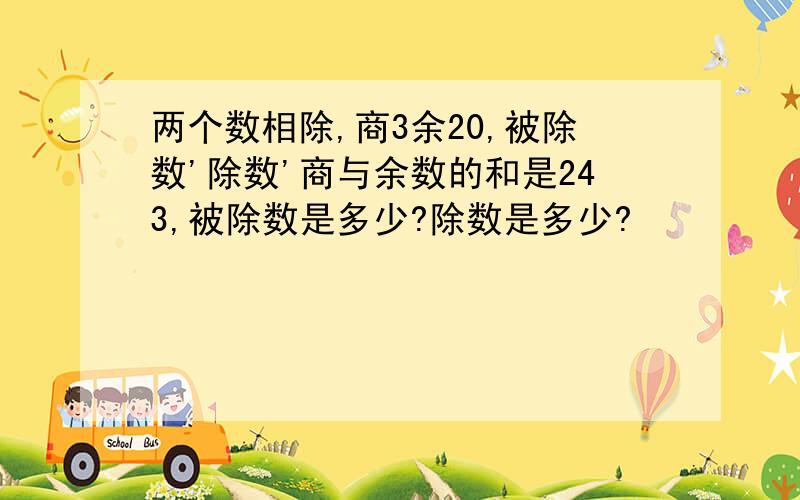 两个数相除,商3余20,被除数'除数'商与余数的和是243,被除数是多少?除数是多少?