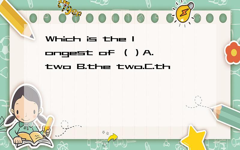 Which is the longest of （）A.two B.the two.C.th