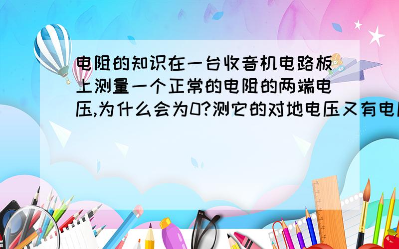 电阻的知识在一台收音机电路板上测量一个正常的电阻的两端电压,为什么会为0?测它的对地电压又有电压?