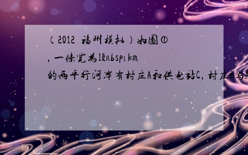 （2012•福州模拟）如图①，一条宽为l km的两平行河岸有村庄A和供电站C，村庄B与A、C的直线距离都是2k