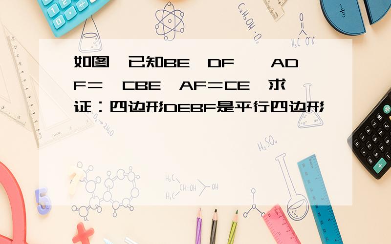 如图,已知BE‖DF,∠ADF＝∠CBE,AF＝CE,求证：四边形DEBF是平行四边形