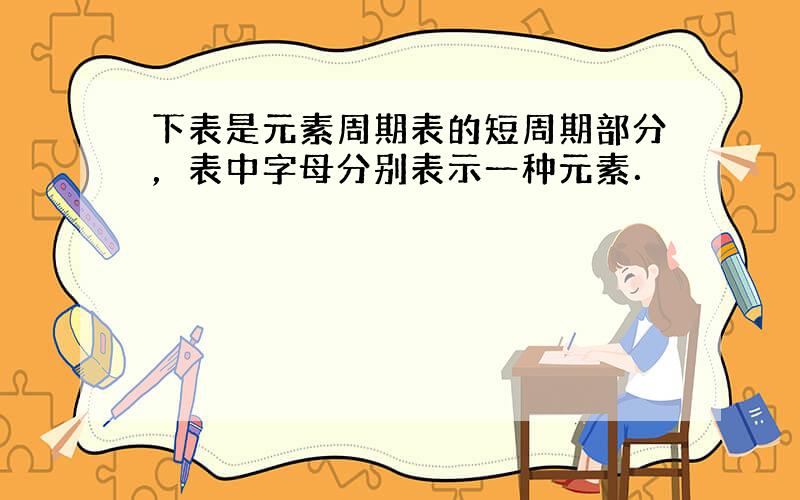 下表是元素周期表的短周期部分，表中字母分别表示一种元素．