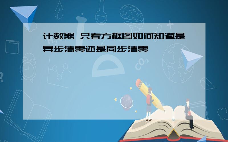 计数器 只看方框图如何知道是异步清零还是同步清零