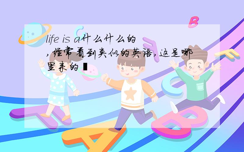 life is a什么什么的,经常看到类似的英语,这是哪里来的吖