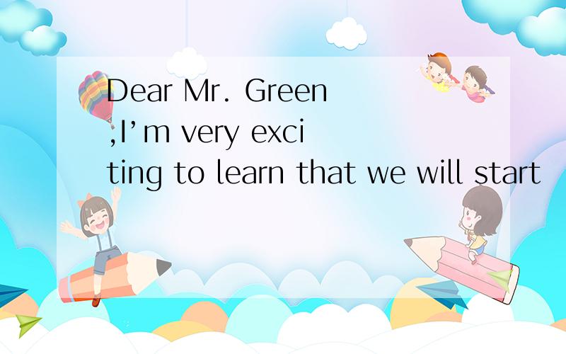 Dear Mr. Green,I’m very exciting to learn that we will start