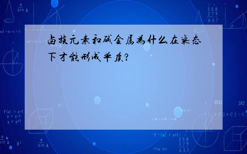 卤族元素和碱金属为什么在气态下才能形成单质?