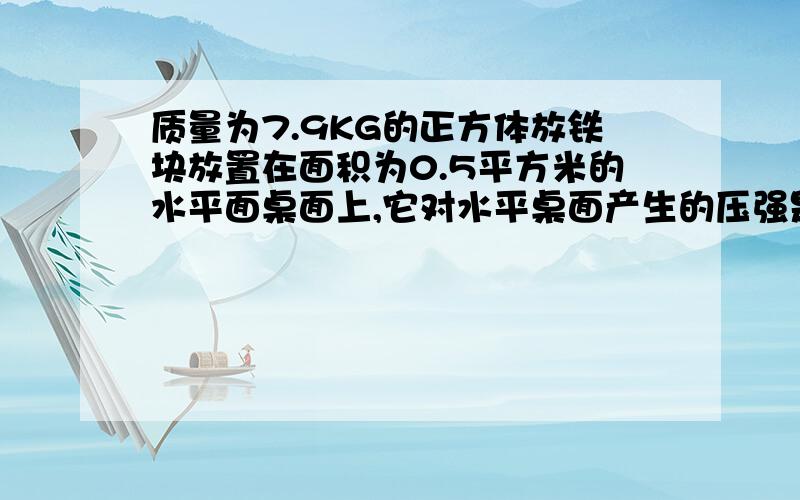 质量为7.9KG的正方体放铁块放置在面积为0.5平方米的水平面桌面上,它对水平桌面产生的压强是多少?