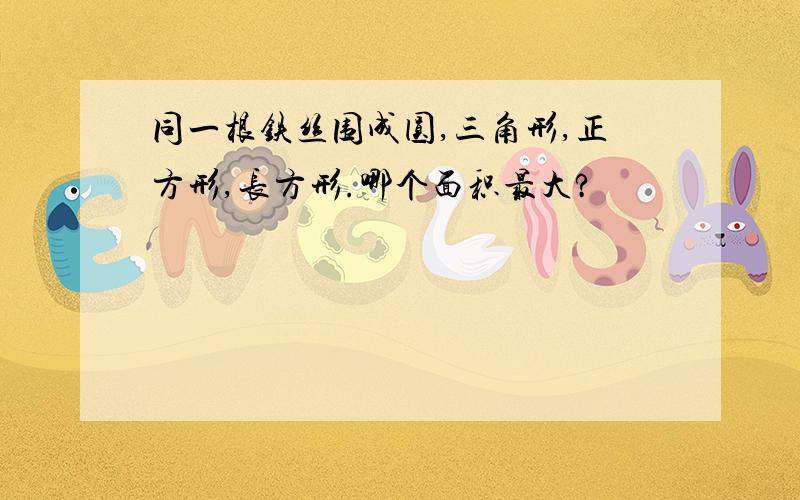 同一根铁丝围成圆,三角形,正方形,长方形.哪个面积最大?