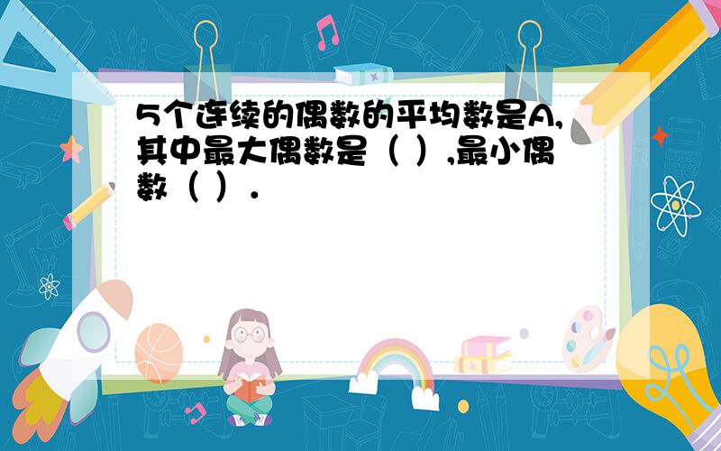 5个连续的偶数的平均数是A,其中最大偶数是（ ）,最小偶数（ ）．