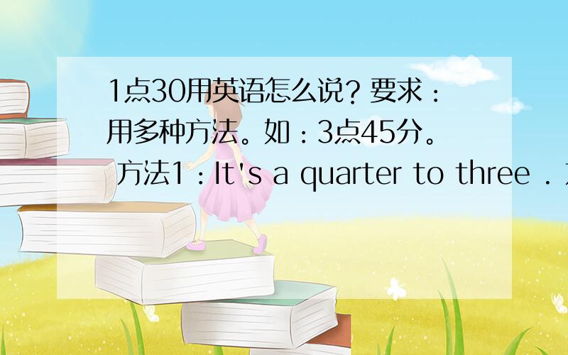 1点30用英语怎么说？要求：用多种方法。如：3点45分。 方法1：It's a quarter to three . 方